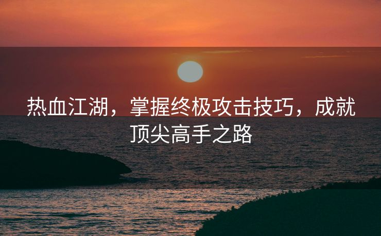 热血江湖，掌握终极攻击技巧，成就顶尖高手之路