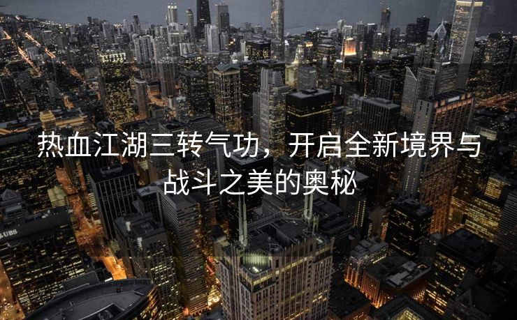 热血江湖三转气功，开启全新境界与战斗之美的奥秘