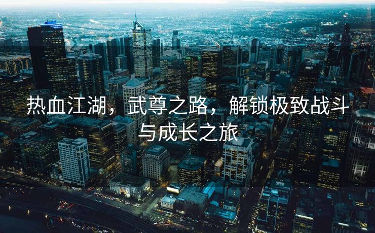 热血江湖，武尊之路，解锁极致战斗与成长之旅