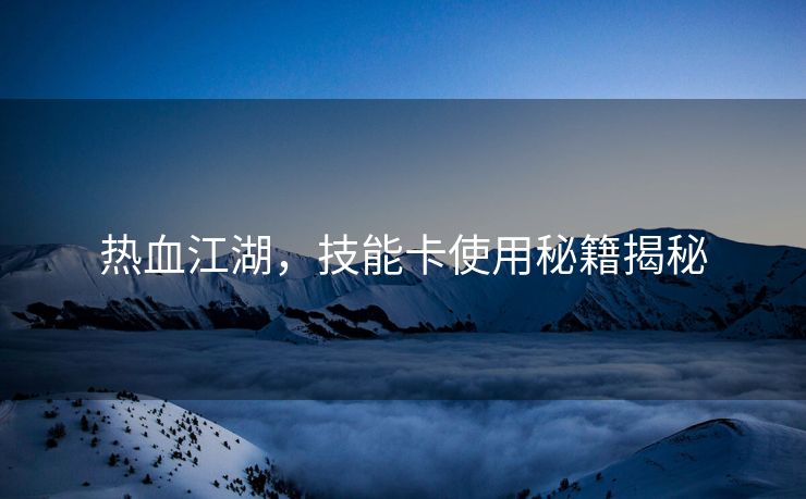 热血江湖，技能卡使用秘籍揭秘