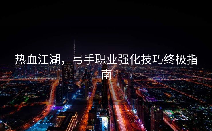 热血江湖，弓手职业强化技巧终极指南