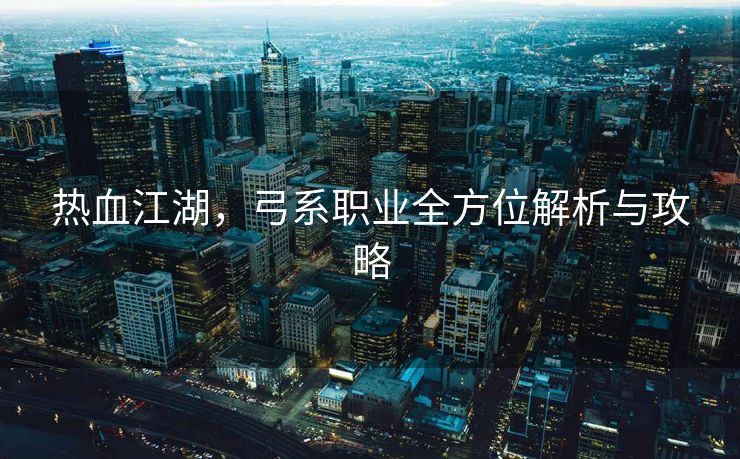 热血江湖，弓系职业全方位解析与攻略