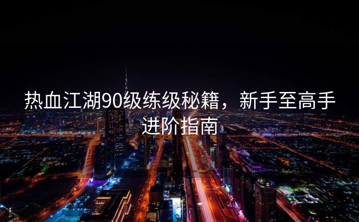 热血江湖90级练级秘籍，新手至高手进阶指南