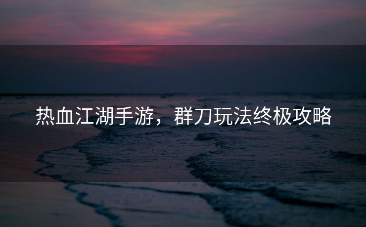 热血江湖手游，群刀玩法终极攻略