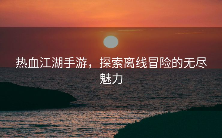 热血江湖手游，探索离线冒险的无尽魅力