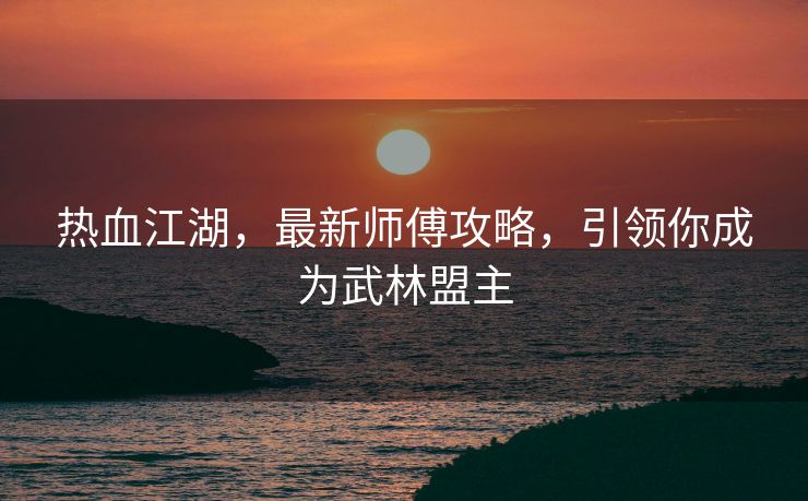 热血江湖，最新师傅攻略，引领你成为武林盟主