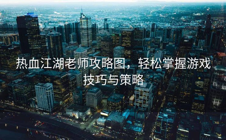 热血江湖老师攻略图，轻松掌握游戏技巧与策略