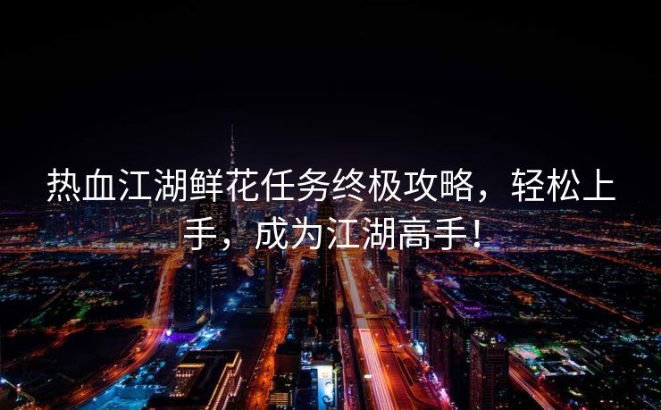 热血江湖鲜花任务终极攻略，轻松上手，成为江湖高手！