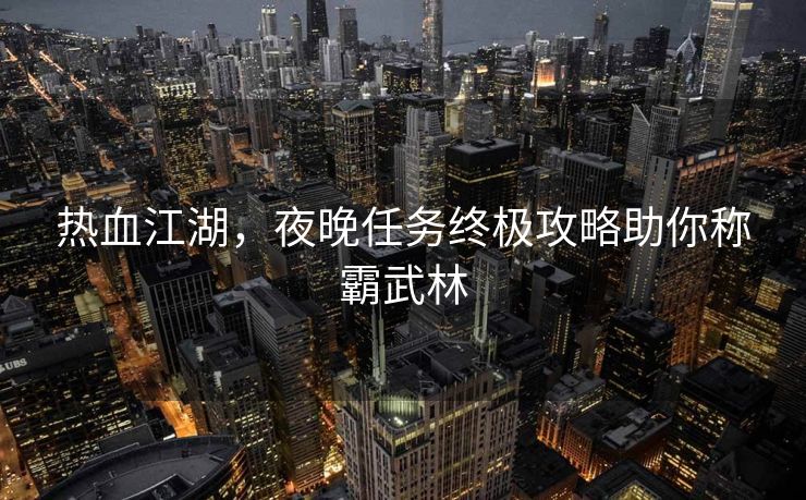 热血江湖，夜晚任务终极攻略助你称霸武林