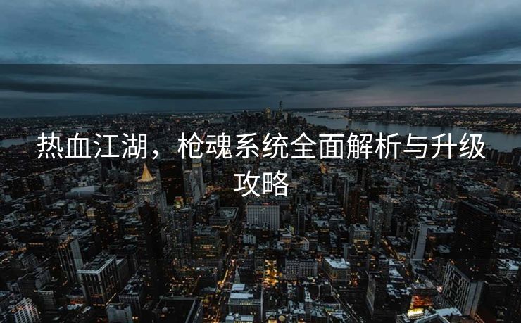 热血江湖，枪魂系统全面解析与升级攻略