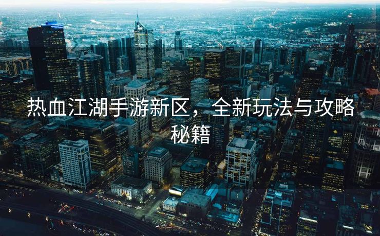 热血江湖手游新区，全新玩法与攻略秘籍