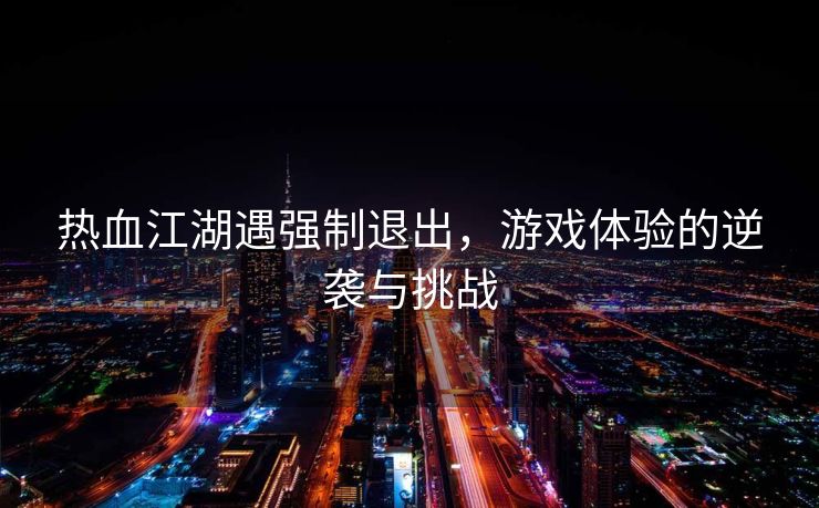 热血江湖遇强制退出，游戏体验的逆袭与挑战