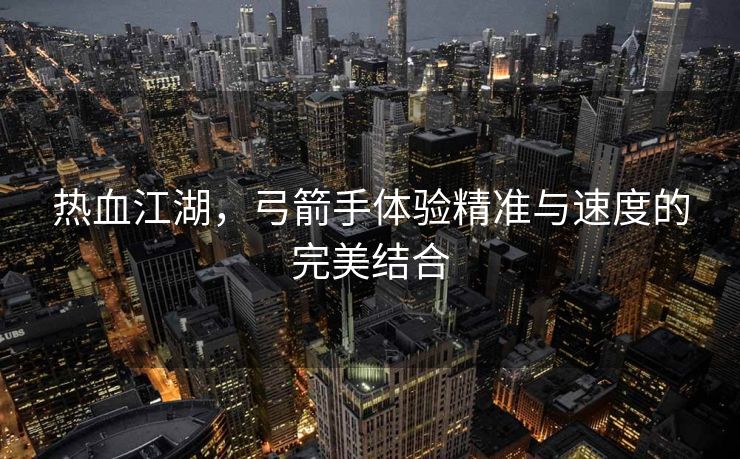 热血江湖，弓箭手体验精准与速度的完美结合